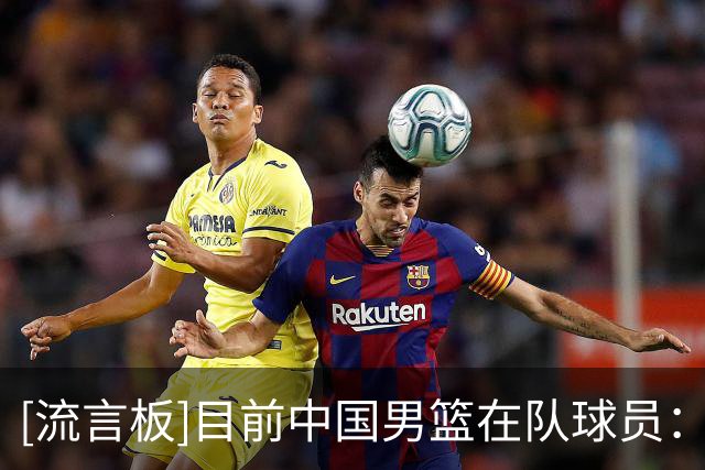 [流言板]目前中国男篮在队球员：赵继伟&胡明轩领衔，杨瀚森在列